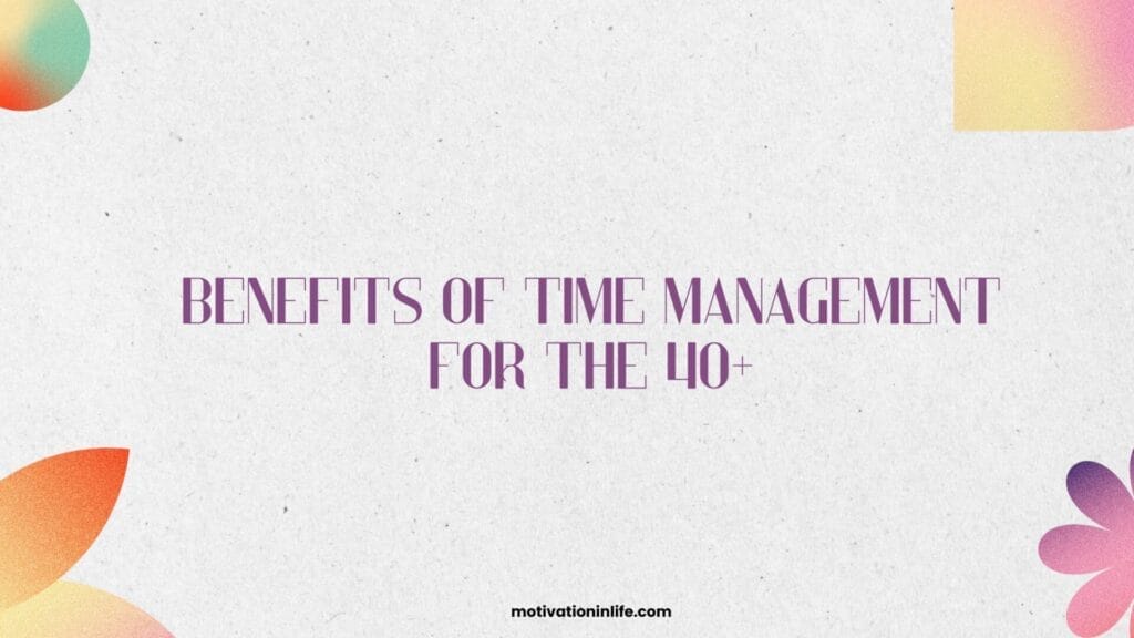 What Are The Benefits Of Time Management For The 40+