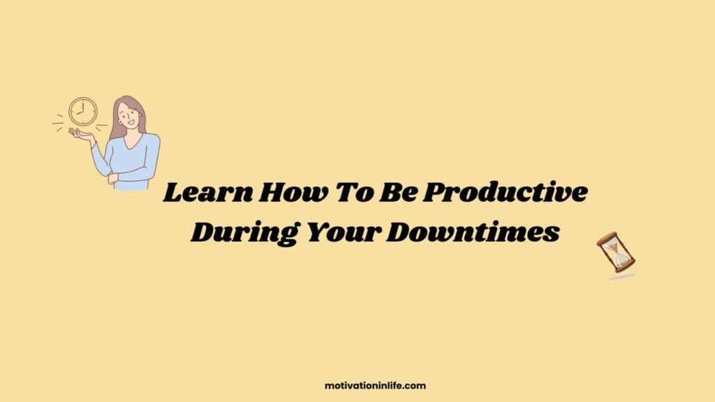 Learn How To Be Productive During Your Downtimes